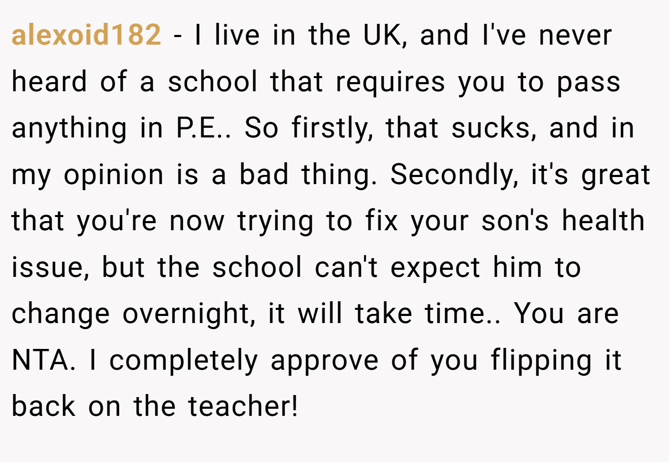 alexoid182 - I live in the UK, and I've never heard of a school that requires you to pass anything in P.E.. So firstly, that sucks, and in my opinion is a bad thing. Secondly, it's great that you're now trying to fix your son's health issue, but the school can't expect him to change overnight, it will take time.. You are NTA. I completely approve of you flipping it back on the teacher!