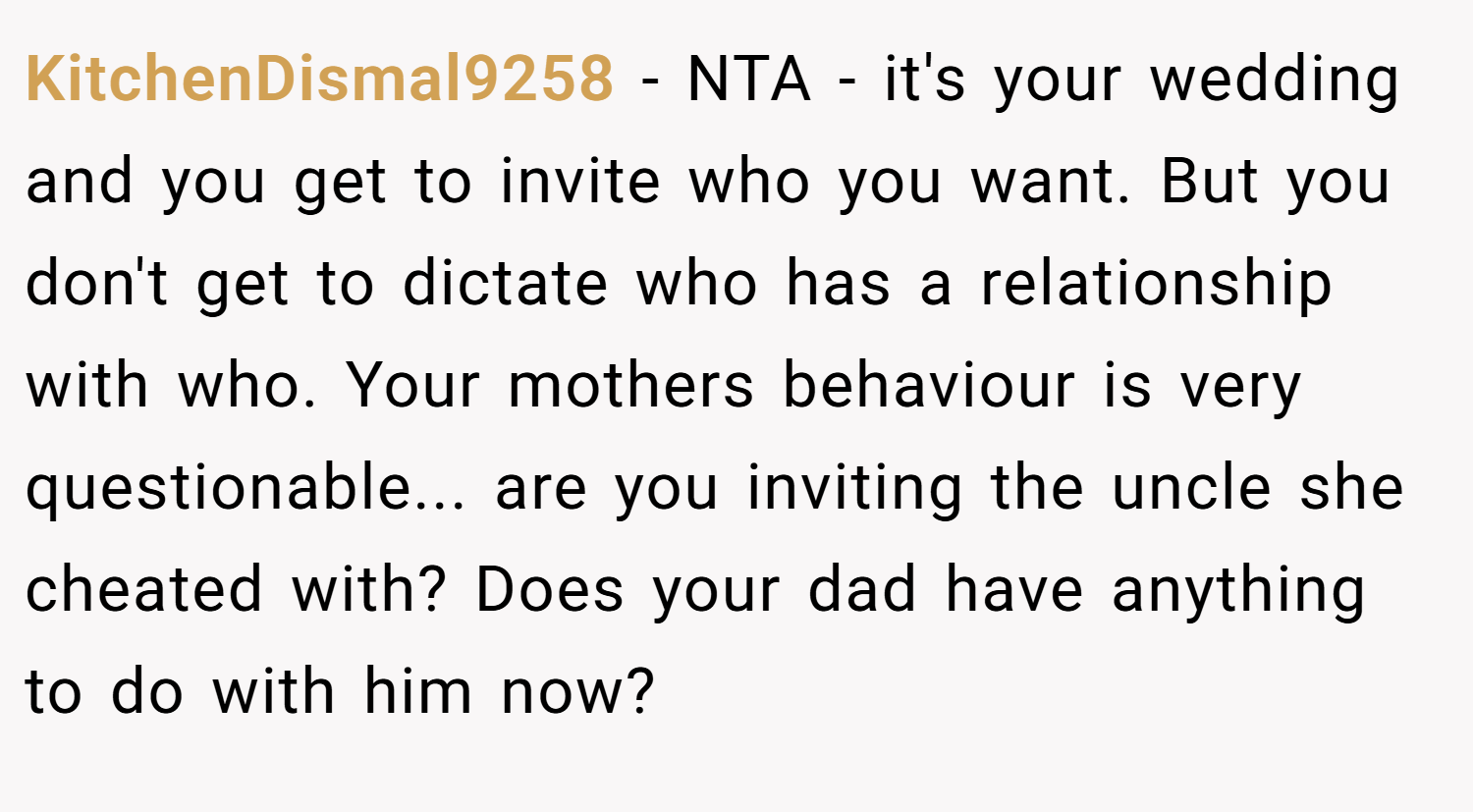 KitchenDismal9258 − NTA - it's your wedding and you get to invite who you want. But you don't get to dictate who has a relationship with who. Your mothers behaviour is very questionable... are you inviting the uncle she cheated with? Does your dad have anything to do with him now?
