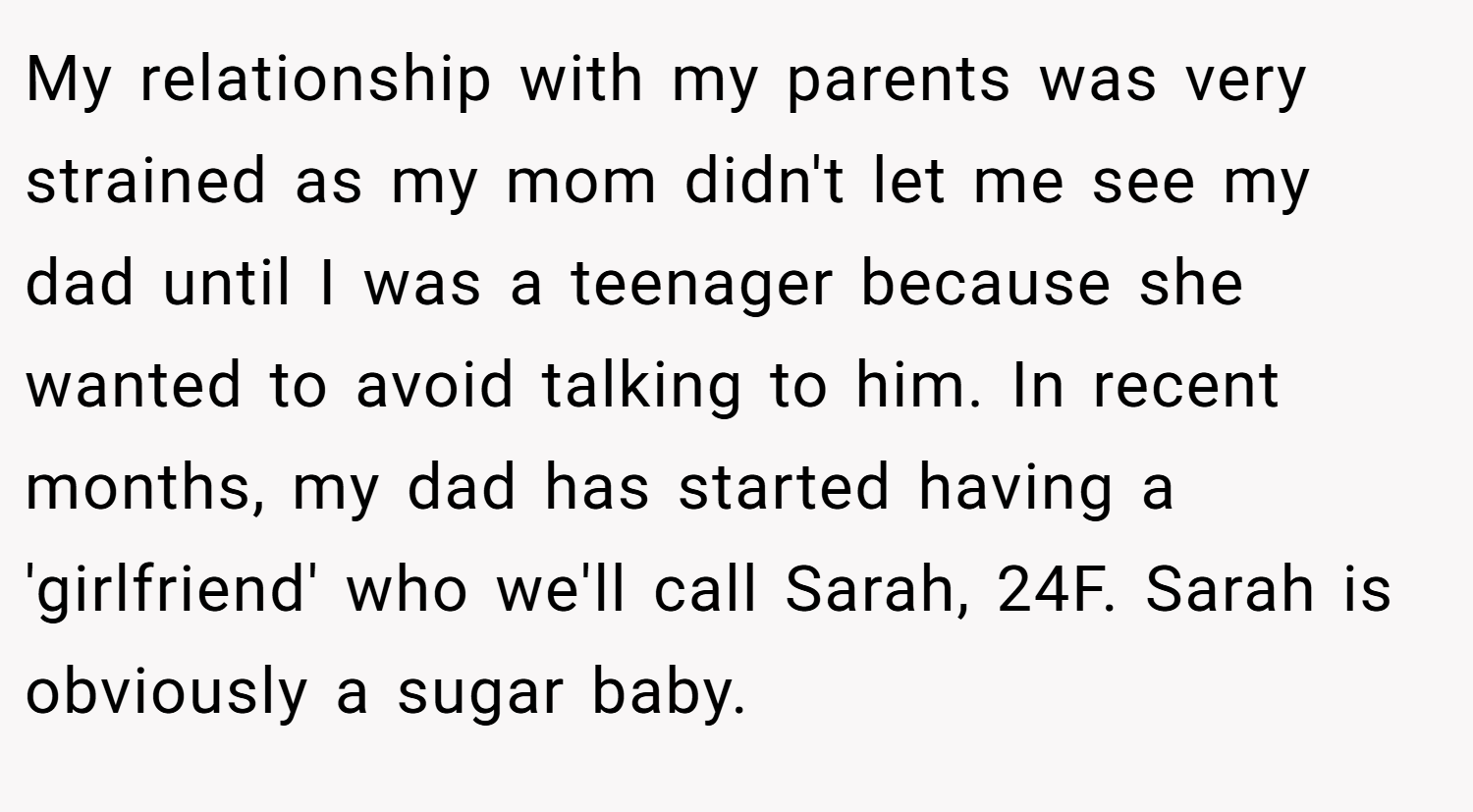 My relationship with my parents was very strained as my mom didn't let me see my dad until I was a teenager because she wanted to avoid talking to him. In recent months, my dad has started having a 'girlfriend' who we'll call Sarah, 24F. Sarah is obviously a sugar baby.
