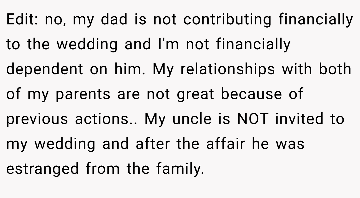 Edit: no, my dad is not contributing financially to the wedding and I'm not financially dependent on him. My relationships with both of my parents are not great because of previous actions.. My uncle is NOT invited to my wedding and after the affair he was estranged from the family.