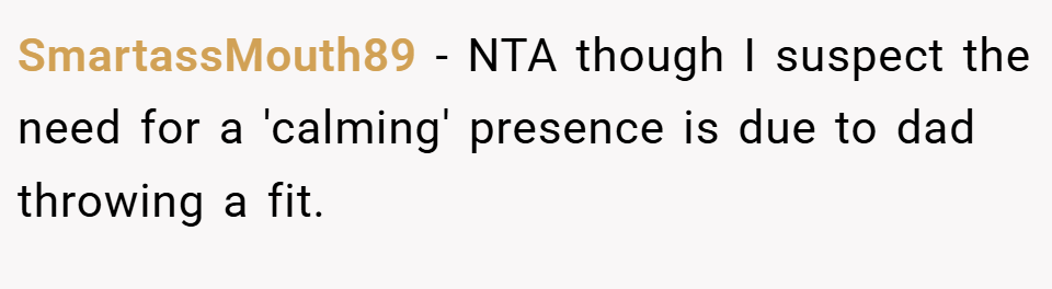 SmartassMouth89 − NTA though I suspect the need for a 'calming' presence is due to dad throwing a fit.