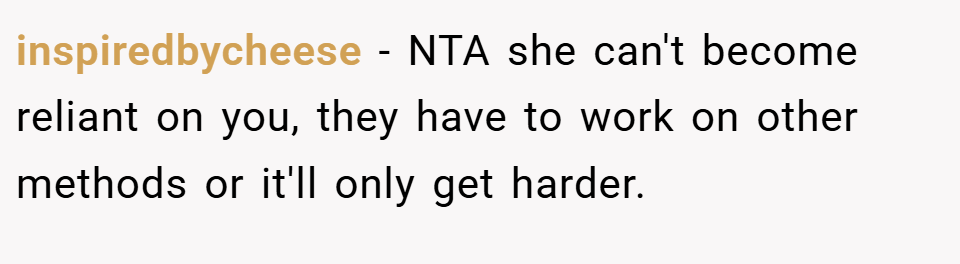 inspiredbycheese − NTA she can't become reliant on you, they have to work on other methods or it'll only get harder.