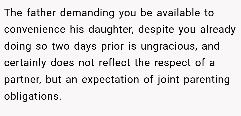 The father demanding you be available to convenience his daughter, despite you already doing so two days prior is ungracious, and certainly does not reflect the respect of a partner, but an expectation of joint parenting obligations.