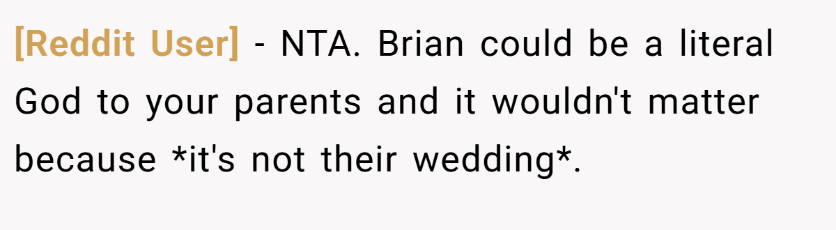 [Reddit User] - NTA. Brian could be a literal God to your parents and it wouldn't matter because *it's not their wedding*.