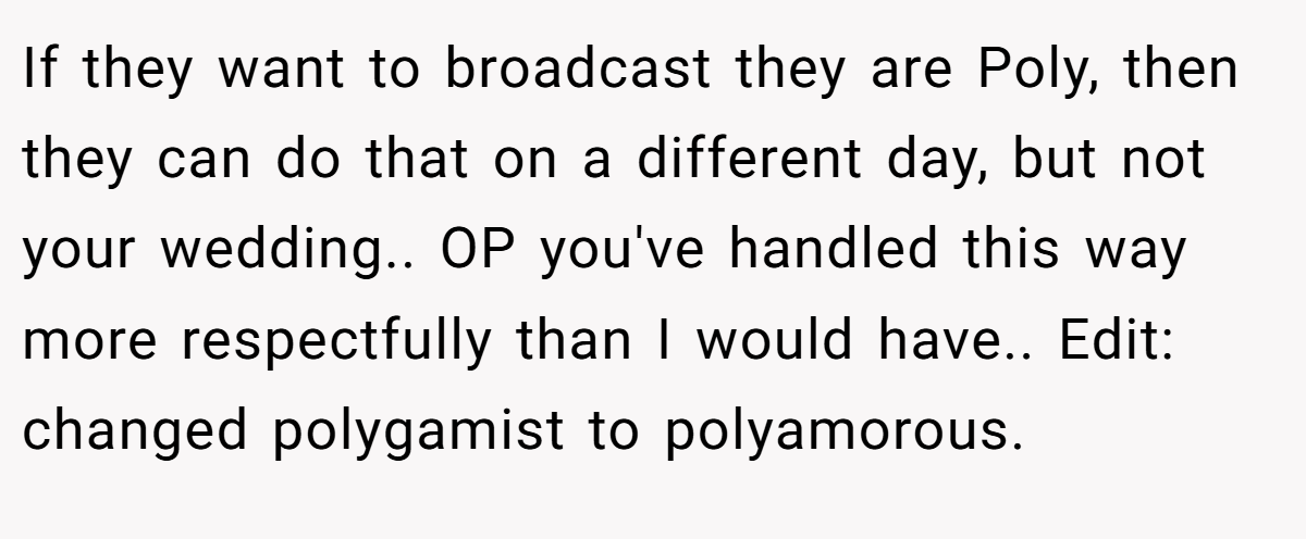 If they want to broadcast they are Poly, then they can do that on a different day, but not your wedding.. OP you've handled this way more respectfully than I would have.. Edit: changed polygamist to polyamorous.