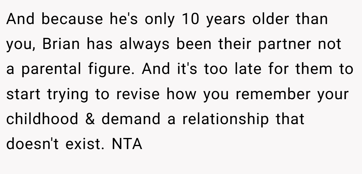And because he's only 10 years older than you, Brian has always been their partner not a parental figure. And it's too late for them to start trying to revise how you remember your childhood & demand a relationship that doesn't exist. NTA