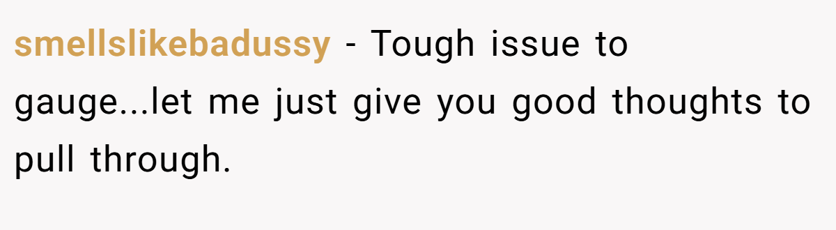 smellslikebadussy - Tough issue to gauge...let me just give you good thoughts to pull through.