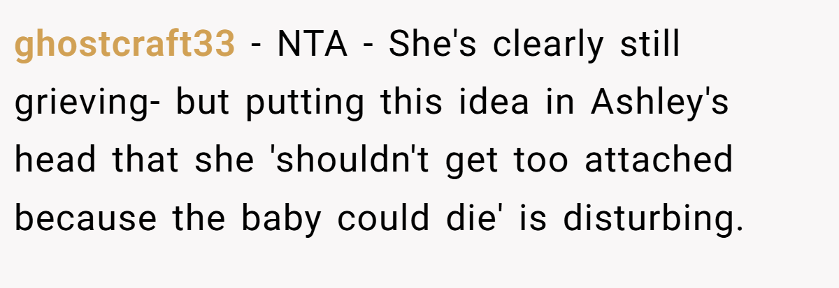 ghostcraft33 − NTA - She's clearly still grieving- but putting this idea in Ashley's head that she 'shouldn't get too attached because the baby could die' is disturbing.