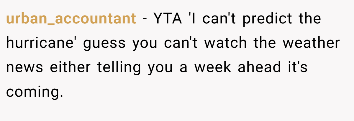 urban_accountant − YTA 'I can't predict the hurricane' guess you can't watch the weather news either telling you a week ahead it's coming.