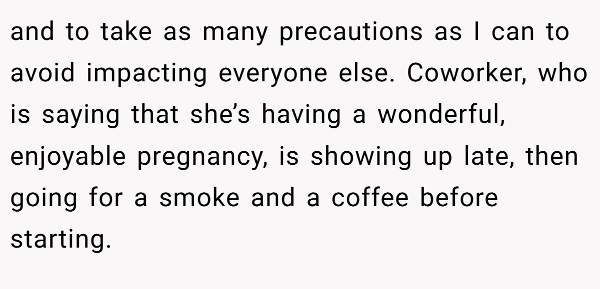 and to take as many precautions as I can to avoid impacting everyone else. Coworker, who is saying that she’s having a wonderful, enjoyable pregnancy, is showing up late, then going for a smoke and a coffee before starting.