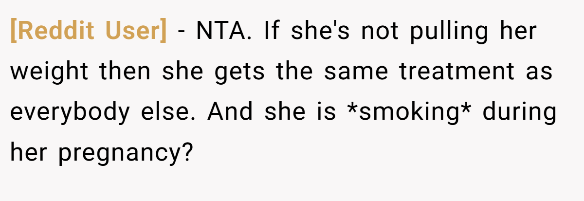 [Reddit User] - NTA. If she's not pulling her weight then she gets the same treatment as everybody else. And she is *smoking* during her pregnancy?
