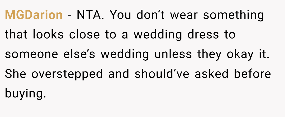 MGDarion − NTA. You don’t wear something that looks close to a wedding dress to someone else’s wedding unless they okay it. She overstepped and should’ve asked before buying.