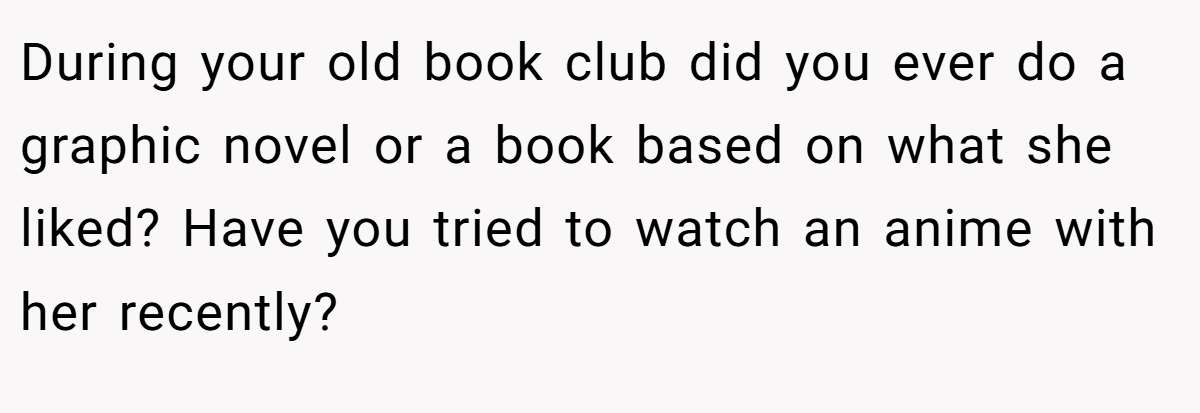 During your old book club did you ever do a graphic novel or a book based on what she liked? Have you tried to watch an anime with her recently?