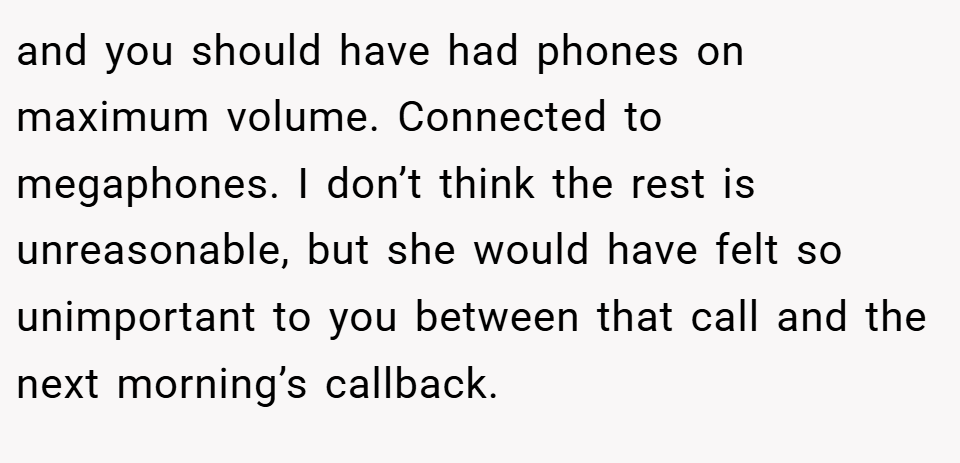 and you should have had phones on maximum volume. Connected to megaphones. I don’t think the rest is unreasonable, but she would have felt so unimportant to you between that call and the next morning’s callback.