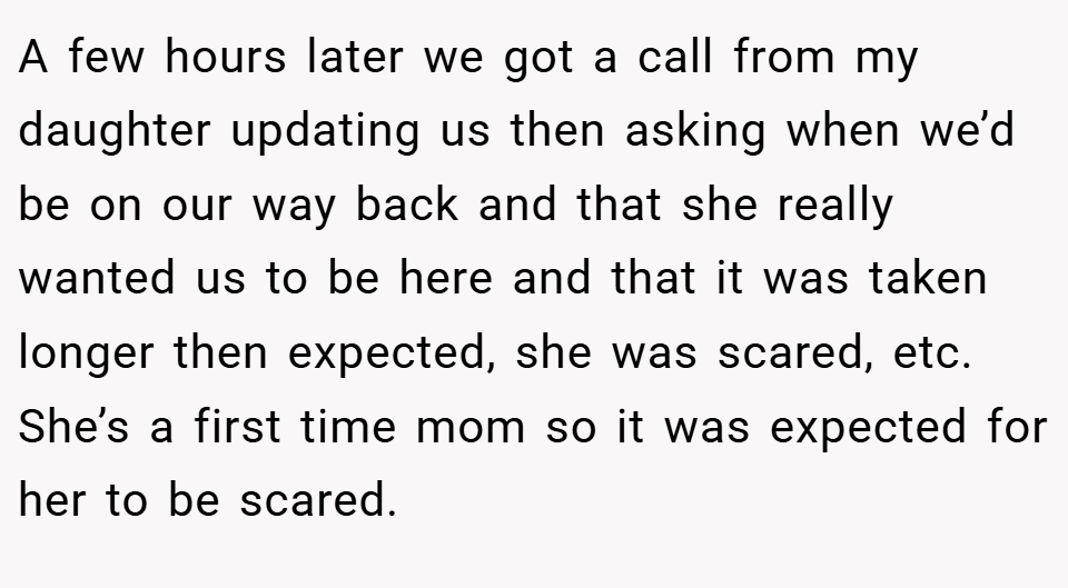 A few hours later we got a call from my daughter updating us then asking when we’d be on our way back and that she really wanted us to be here and that it was taken longer then expected, she was scared, etc. She’s a first time mom so it was expected for her to be scared.