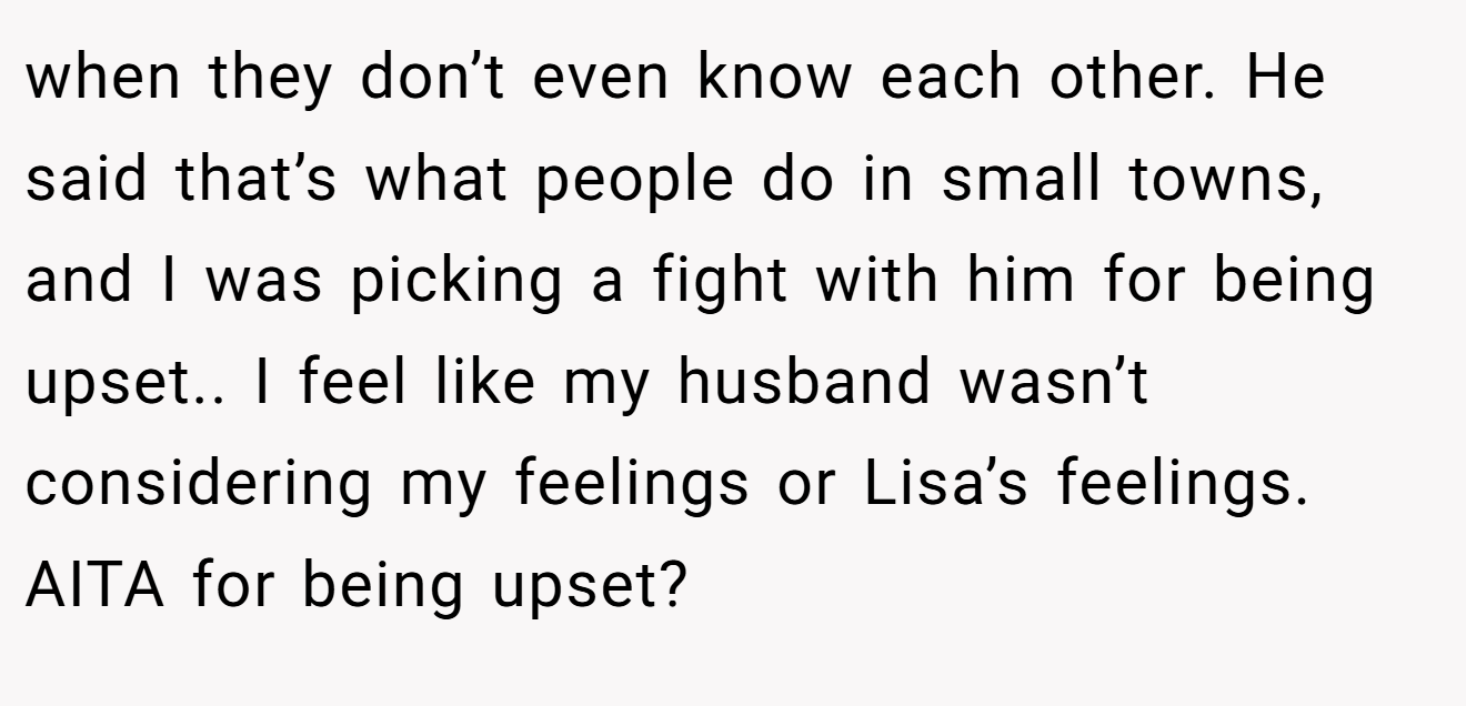 when they don’t even know each other. He said that’s what people do in small towns, and I was picking a fight with him for being upset.. I feel like my husband wasn’t considering my feelings or Lisa’s feelings. AITA for being upset?