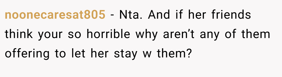 noonecaresat805 − Nta. And if her friends think your so horrible why aren’t any of them offering to let her stay w them?
