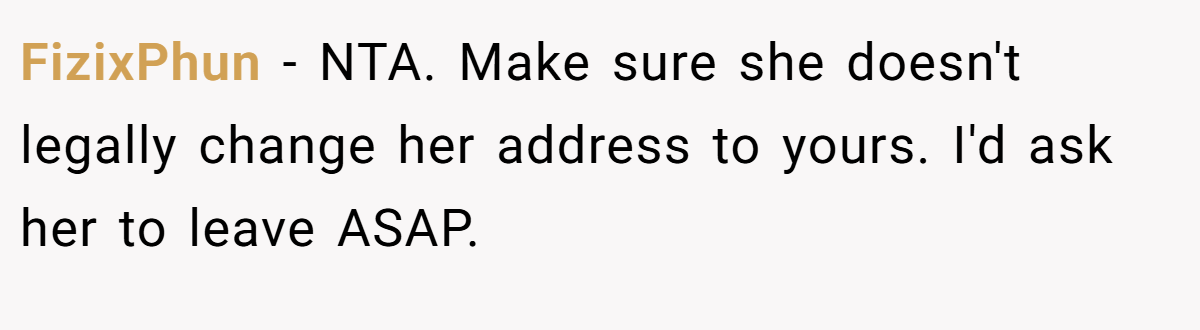 FizixPhun − NTA. Make sure she doesn't legally change her address to yours. I'd ask her to leave ASAP.