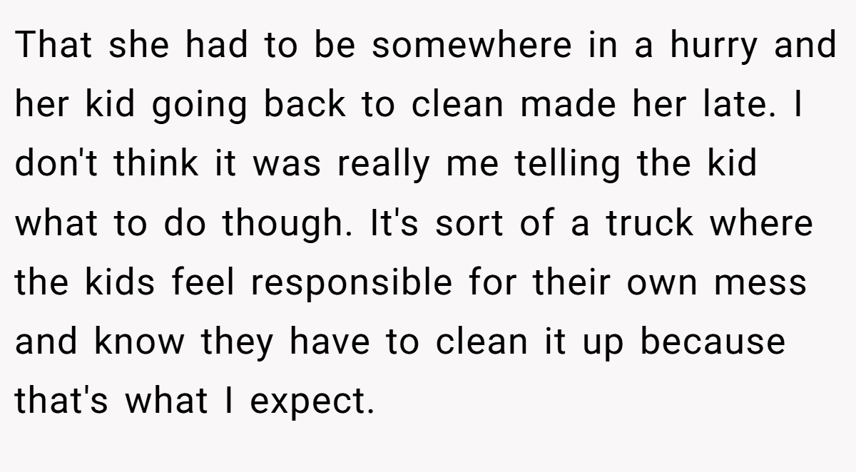 That she had to be somewhere in a hurry and her kid going back to clean made her late. I don't think it was really me telling the kid what to do though. It's sort of a truck where the kids feel responsible for their own mess and know they have to clean it up because that's what I expect.