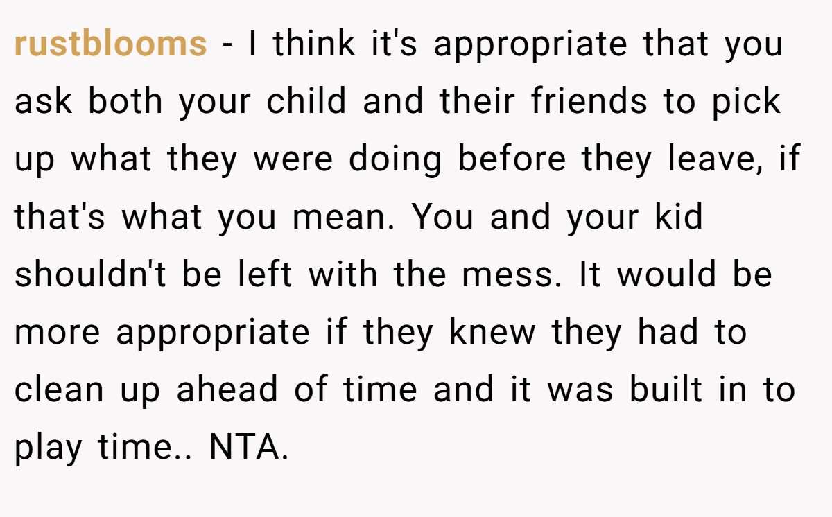 rustblooms - I think it's appropriate that you ask both your child and their friends to pick up what they were doing before they leave, if that's what you mean. You and your kid shouldn't be left with the mess. It would be more appropriate if they knew they had to clean up ahead of time and it was built in to play time.. NTA.