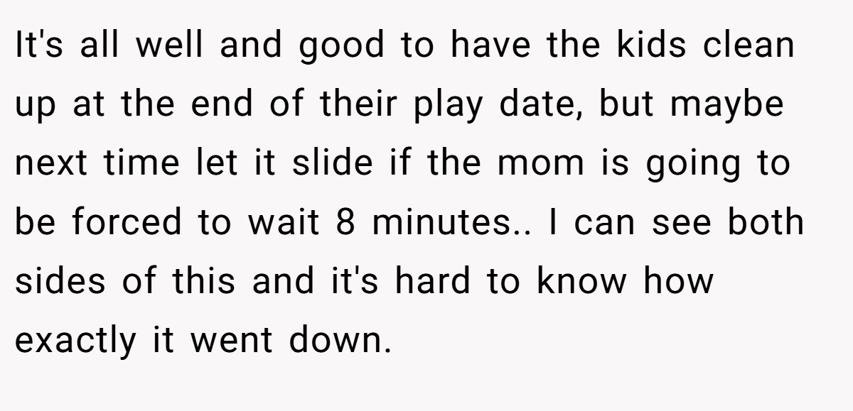 It's all well and good to have the kids clean up at the end of their play date, but maybe next time let it slide if the mom is going to be forced to wait 8 minutes.. I can see both sides of this and it's hard to know how exactly it went down.