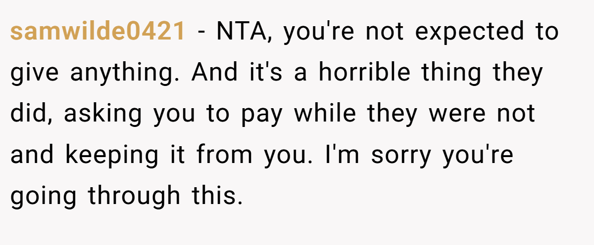 samwilde0421 − NTA, you're not expected to give anything. And it's a horrible thing they did, asking you to pay while they were not and keeping it from you. I'm sorry you're going through this.