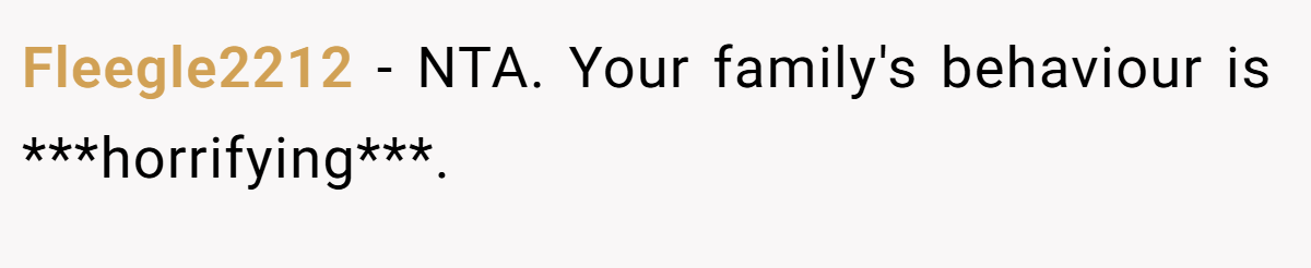 Fleegle2212 − NTA. Your family's behaviour is ***horrifying***.