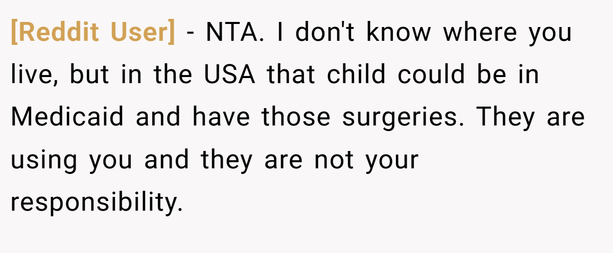 [Reddit User] − NTA. I don't know where you live, but in the USA that child could be in Medicaid and have those surgeries. They are using you and they are not your responsibility.