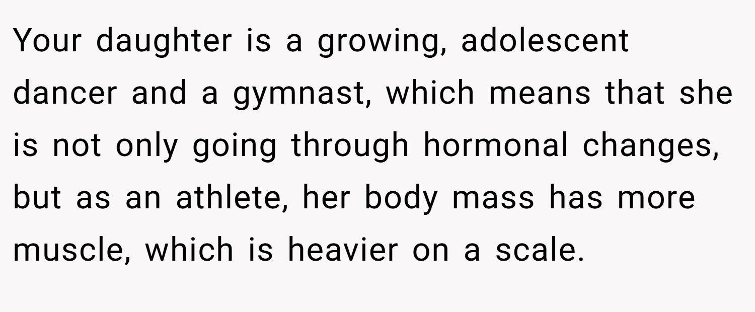 Your daughter is a growing, adolescent dancer and a gymnast, which means that she is not only going through hormonal changes, but as an athlete, her body mass has more muscle, which is heavier on a scale.