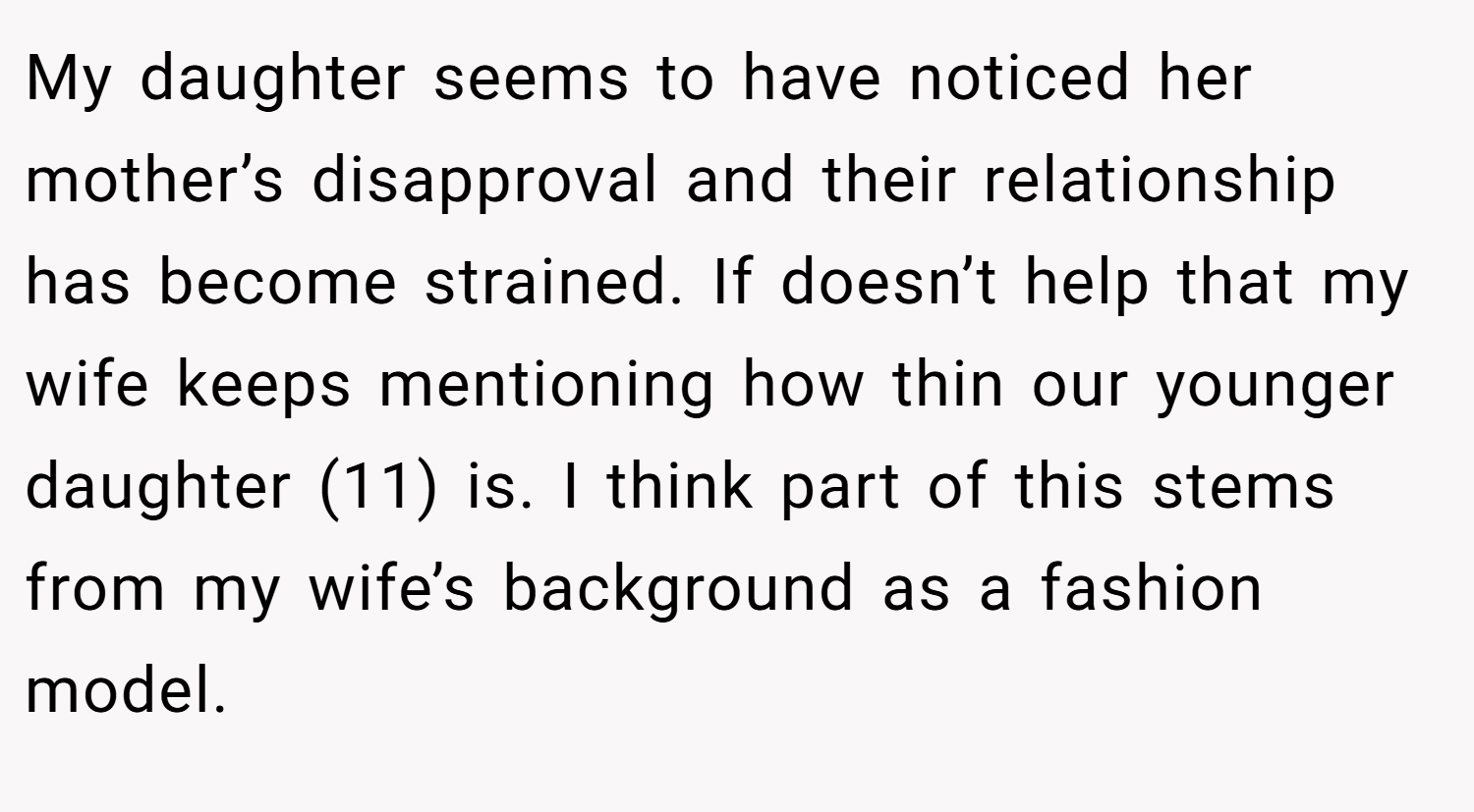 My daughter seems to have noticed her mother’s disapproval and their relationship has become strained. If doesn’t help that my wife keeps mentioning how thin our younger daughter (11) is. I think part of this stems from my wife’s background as a fashion model.