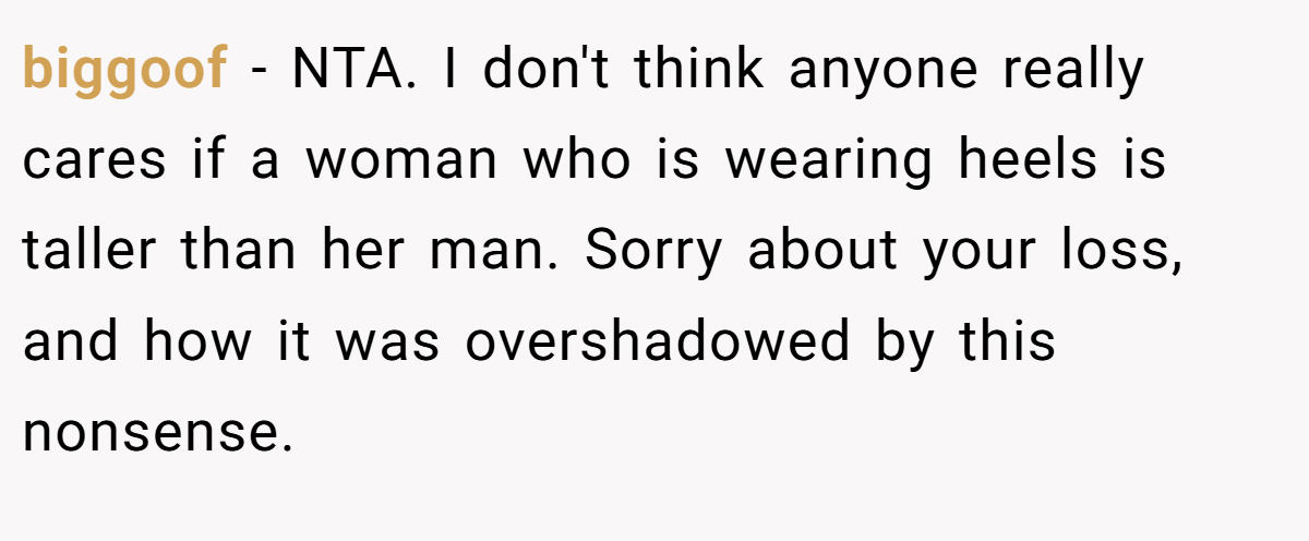 biggoof - NTA. I don't think anyone really cares if a woman who is wearing heels is taller than her man. Sorry about your loss, and how it was overshadowed by this nonsense.