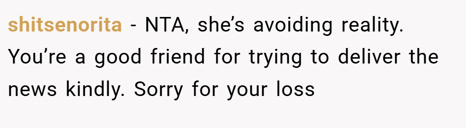 shitsenorita − NTA, she’s avoiding reality. You’re a good friend for trying to deliver the news kindly. Sorry for your loss