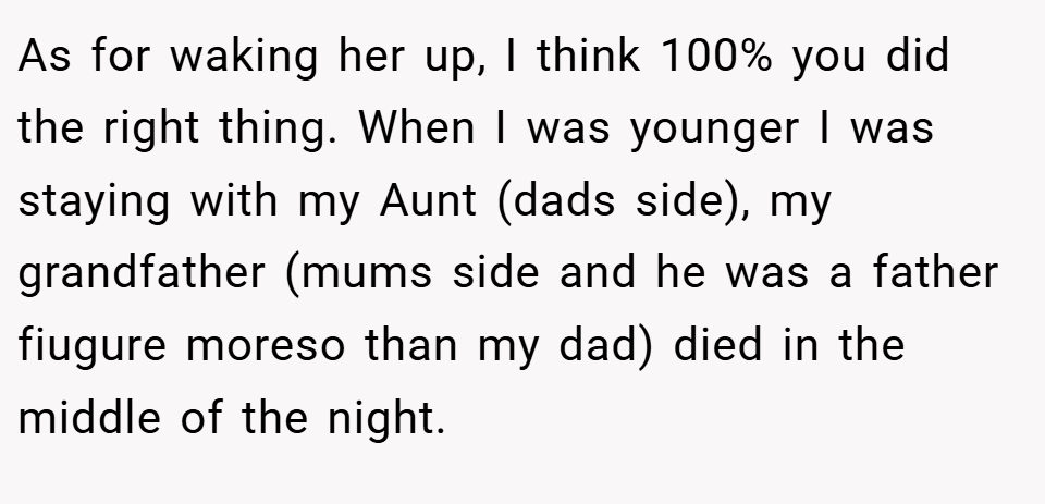 As for waking her up, I think 100% you did the right thing. When I was younger I was staying with my Aunt (dads side), my grandfather (mums side and he was a father fiugure moreso than my dad) died in the middle of the night.