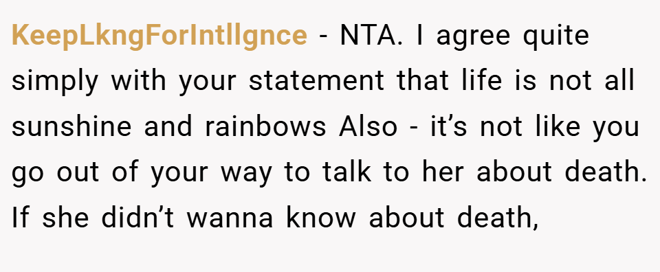 KeepLkngForIntllgnce − NTA. I agree quite simply with your statement that life is not all sunshine and rainbows Also - it’s not like you go out of your way to talk to her about death. If she didn’t wanna know about death,
