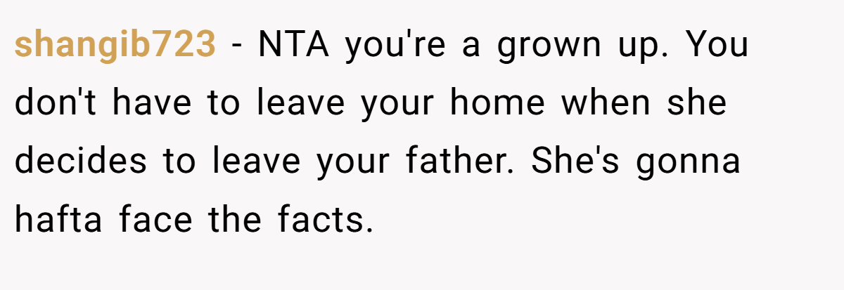 shangib723 − NTA you're a grown up. You don't have to leave your home when she decides to leave your father. She's gonna hafta face the facts.