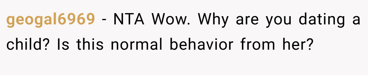geogal6969 - NTA Wow. Why are you dating a child? Is this normal behavior from her?