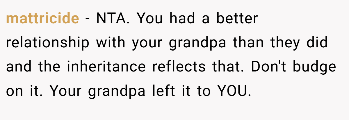 mattricide - NTA. You had a better relationship with your grandpa than they did and the inheritance reflects that. Don't budge on it. Your grandpa left it to YOU.