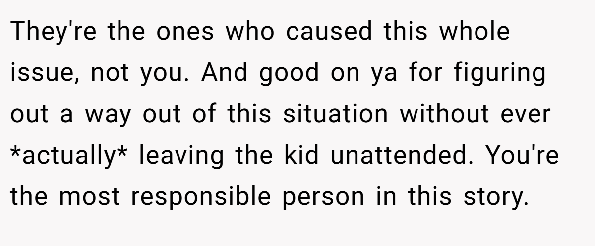 They're the ones who caused this whole issue, not you. And good on ya for figuring out a way out of this situation without ever *actually* leaving the kid unattended. You're the most responsible person in this story.