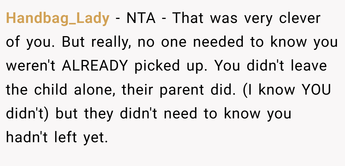 Handbag_Lady - NTA - That was very clever of you. But really, no one needed to know you weren't ALREADY picked up. You didn't leave the child alone, their parent did. (I know YOU didn't) but they didn't need to know you hadn't left yet.