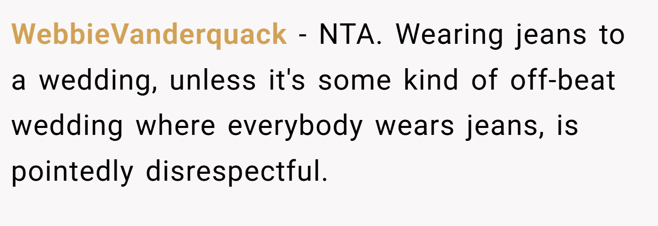 WebbieVanderquack - NTA. Wearing jeans to a wedding, unless it's some kind of off-beat wedding where everybody wears jeans, is pointedly disrespectful.