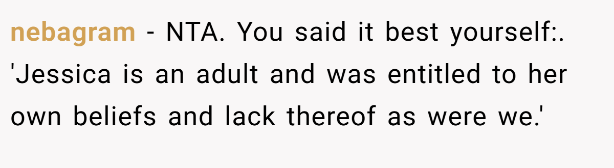 nebagram - NTA. You said it best yourself:. 'Jessica is an adult and was entitled to her own beliefs and lack thereof as were we.'