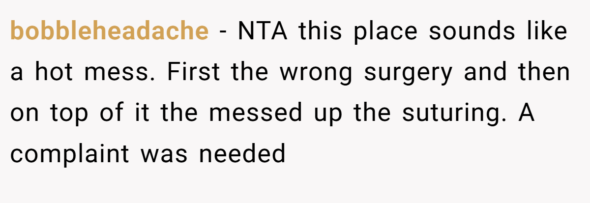 bobbleheadache − NTA this place sounds like a hot mess. First the wrong surgery and then on top of it the messed up the suturing. A complaint was needed