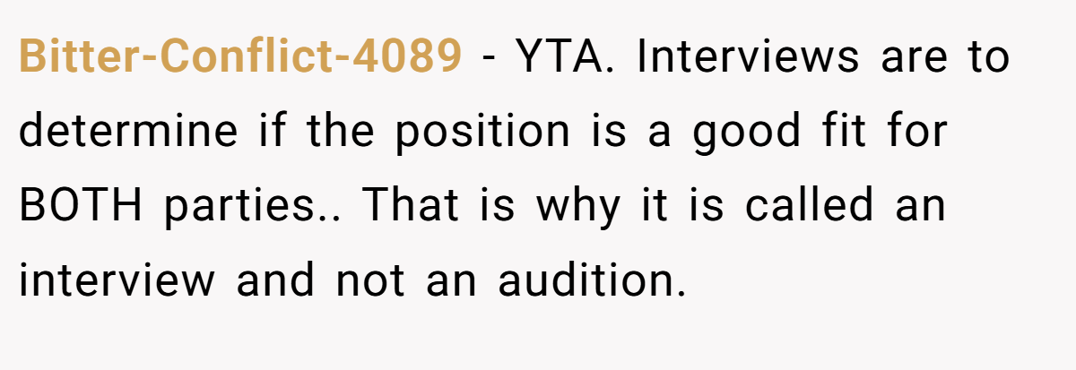 Bitter-Conflict-4089 - YTA. Interviews are to determine if the position is a good fit for BOTH parties.. That is why it is called an interview and not an audition.