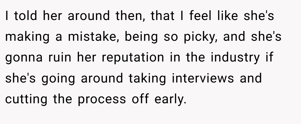 I told her around then, that I feel like she's making a mistake, being so picky, and she's gonna ruin her reputation in the industry if she's going around taking interviews and cutting the process off early.
