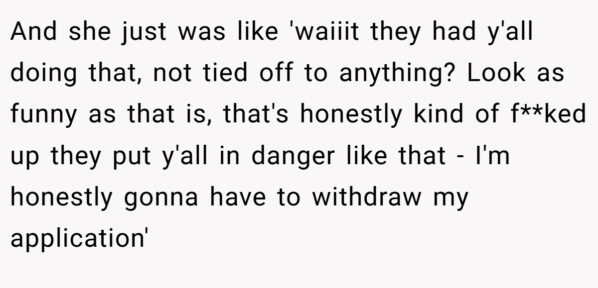 And she just was like 'waiiit they had y'all doing that, not tied off to anything? Look as funny as that is, that's honestly kind of f**ked up they put y'all in danger like that - I'm honestly gonna have to withdraw my application'