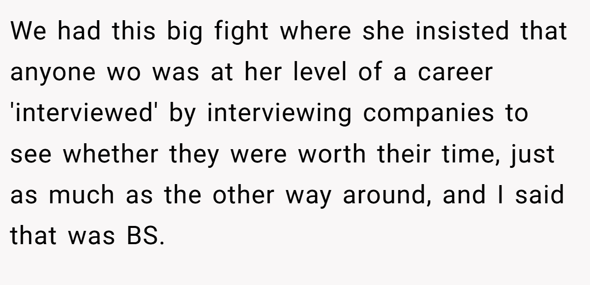 We had this big fight where she insisted that anyone wo was at her level of a career 'interviewed' by interviewing companies to see whether they were worth their time, just as much as the other way around, and I said that was BS.
