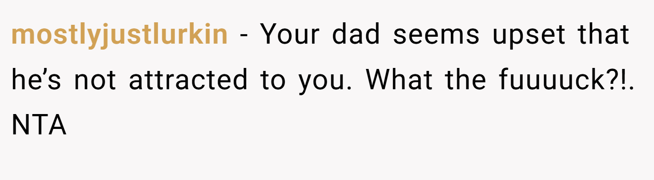 mostlyjustlurkin - Your dad seems upset that he’s not attracted to you. What the fuuuuck?!. NTA