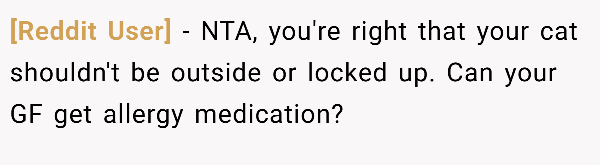 [Reddit User] - NTA, you're right that your cat shouldn't be outside or locked up. Can your GF get allergy medication?