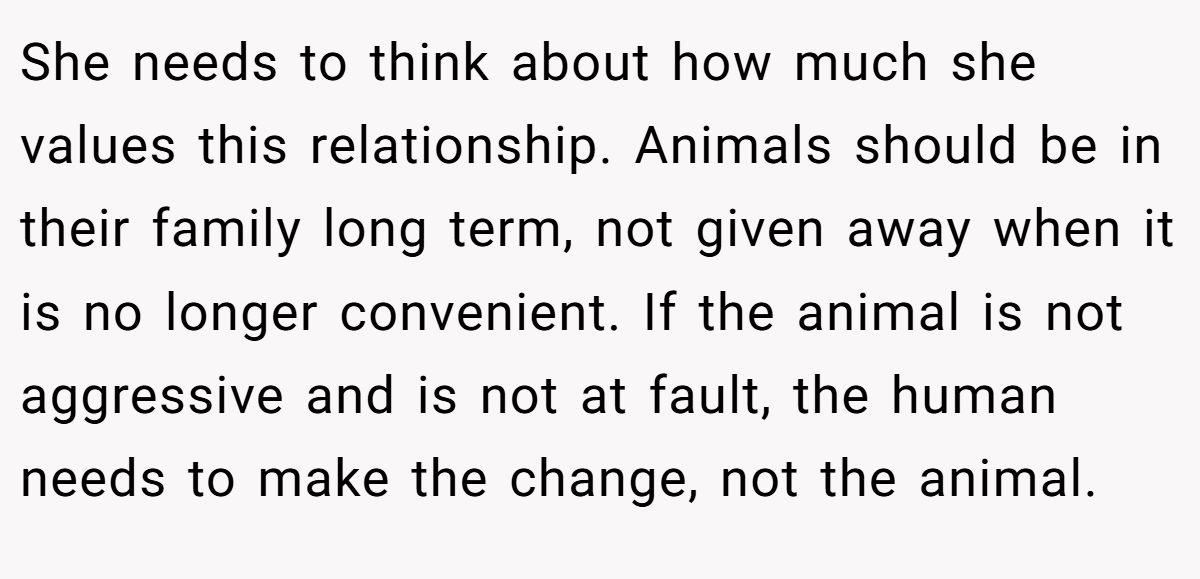 She needs to think about how much she values this relationship. Animals should be in their family long term, not given away when it is no longer convenient. If the animal is not aggressive and is not at fault, the human needs to make the change, not the animal.