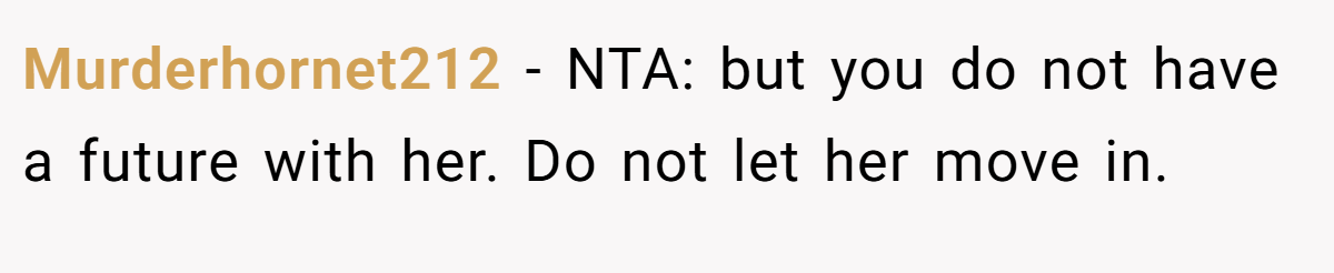 Murderhornet212 - NTA: but you do not have a future with her. Do not let her move in.